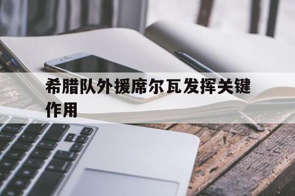 九游体育app下载-希腊队外援席尔瓦发挥关键作用